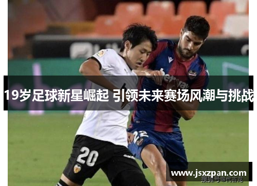 19岁足球新星崛起 引领未来赛场风潮与挑战