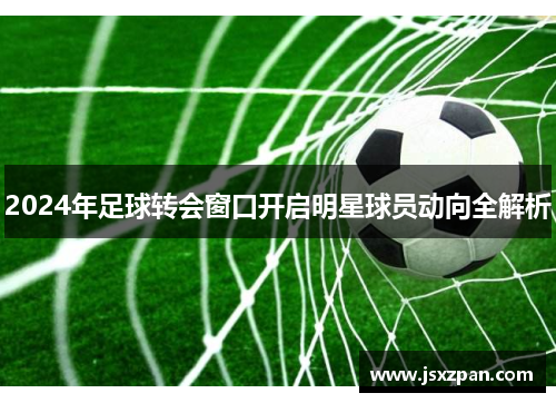 2024年足球转会窗口开启明星球员动向全解析