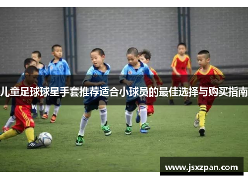儿童足球球星手套推荐适合小球员的最佳选择与购买指南