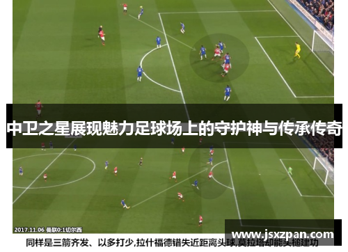 中卫之星展现魅力足球场上的守护神与传承传奇