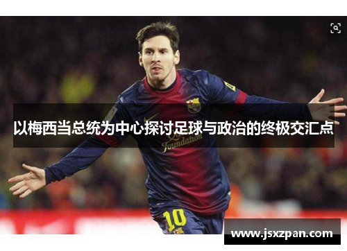 以梅西当总统为中心探讨足球与政治的终极交汇点