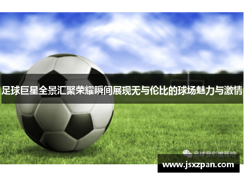 足球巨星全景汇聚荣耀瞬间展现无与伦比的球场魅力与激情