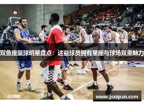 双鱼座篮球明星盘点：这些球员拥有星座与球场双重魅力