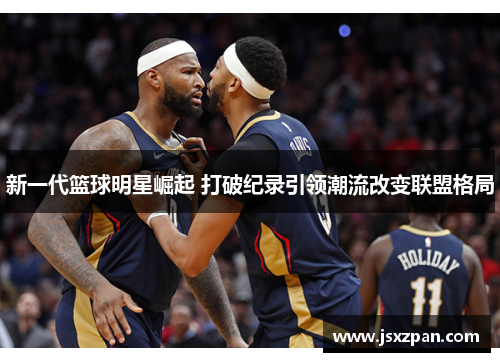 新一代篮球明星崛起 打破纪录引领潮流改变联盟格局