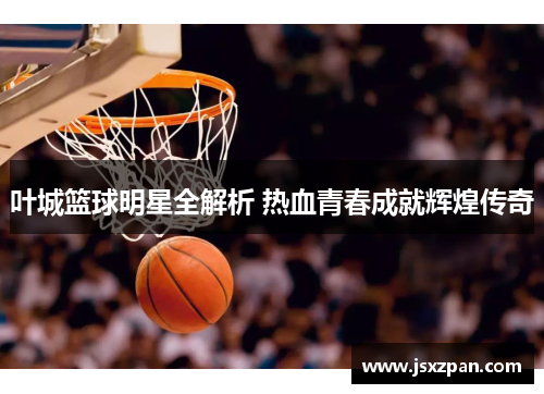 叶城篮球明星全解析 热血青春成就辉煌传奇