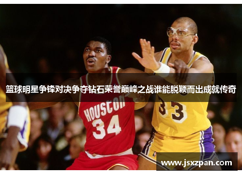 篮球明星争锋对决争夺钻石荣誉巅峰之战谁能脱颖而出成就传奇