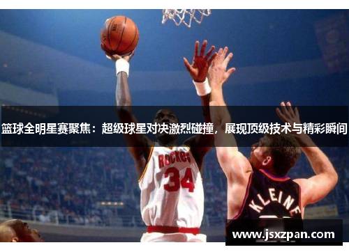 篮球全明星赛聚焦：超级球星对决激烈碰撞，展现顶级技术与精彩瞬间