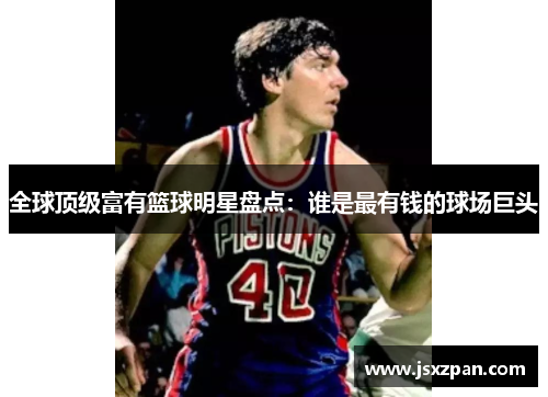 全球顶级富有篮球明星盘点：谁是最有钱的球场巨头