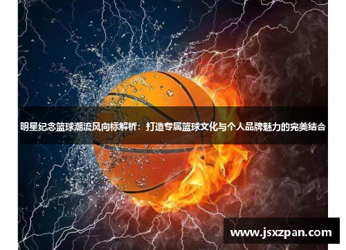 明星纪念篮球潮流风向标解析：打造专属篮球文化与个人品牌魅力的完美结合