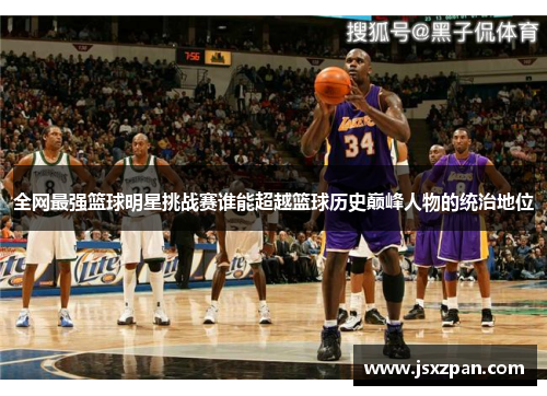 全网最强篮球明星挑战赛谁能超越篮球历史巅峰人物的统治地位