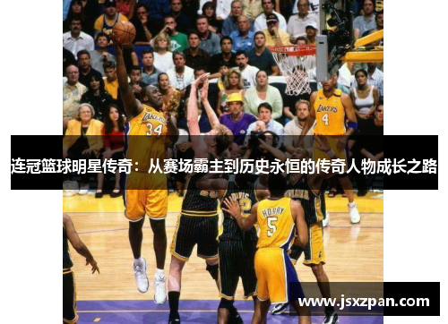连冠篮球明星传奇：从赛场霸主到历史永恒的传奇人物成长之路